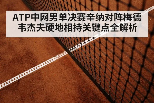 ATP中网男单决赛辛纳对阵梅德韦杰夫硬地相持关键点全解析