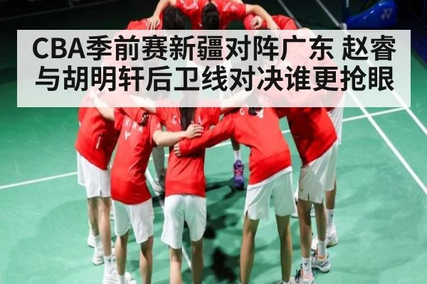 CBA季前赛新疆对阵广东 赵睿与胡明轩后卫线对决谁更抢眼