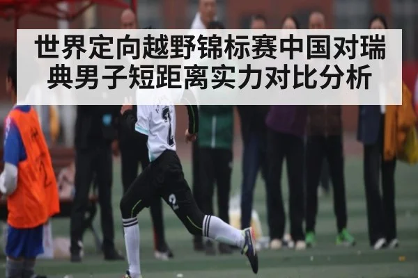 世界定向越野锦标赛中国对瑞典男子短距离实力对比分析