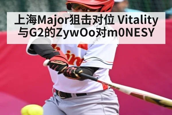 上海Major狙击对位 Vitality与G2的ZywOo对m0NESY