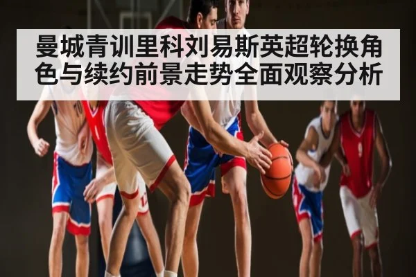 曼城青训里科刘易斯英超轮换角色与续约前景走势全面观察分析