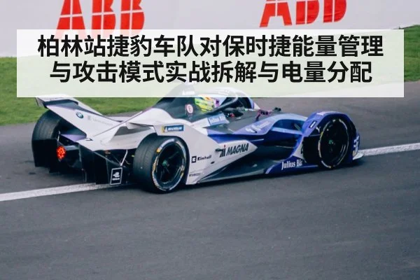 柏林站捷豹车队对保时捷能量管理与攻击模式实战拆解与电量分配